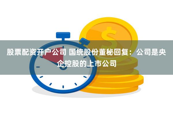 股票配资开户公司 国统股份董秘回复：公司是央企控股的上市公司