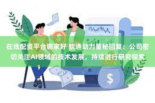 在线配资平台哪家好 软通动力董秘回复：公司密切关注AI领域的技术发展，持续进行研究探索