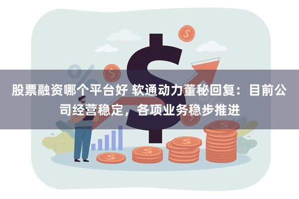 股票融资哪个平台好 软通动力董秘回复：目前公司经营稳定，各项业务稳步推进