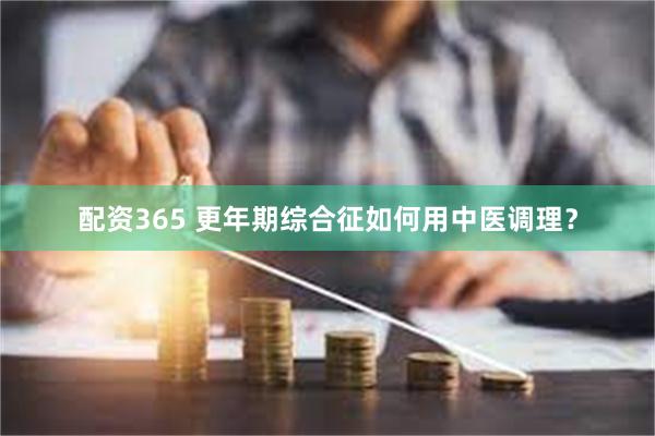 配资365 更年期综合征如何用中医调理？