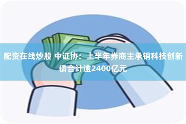 配资在线炒股 中证协：上半年券商主承销科技创新债合计逾2400亿元