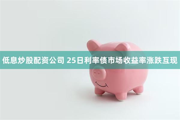 低息炒股配资公司 25日利率债市场收益率涨跌互现