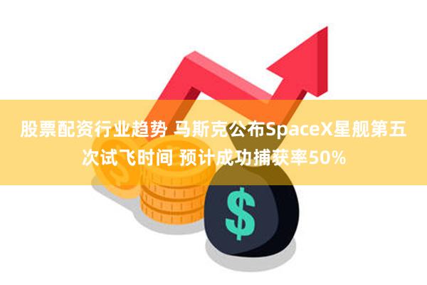 股票配资行业趋势 马斯克公布SpaceX星舰第五次试飞时间 预计成功捕获率50%