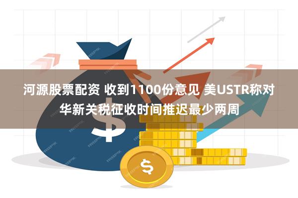 河源股票配资 收到1100份意见 美USTR称对华新关税征收时间推迟最少两周