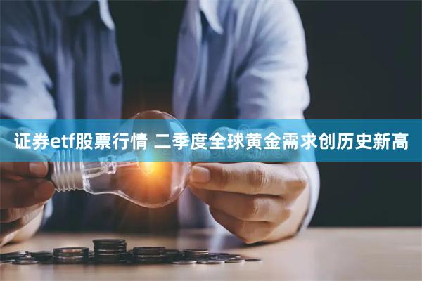 证券etf股票行情 二季度全球黄金需求创历史新高