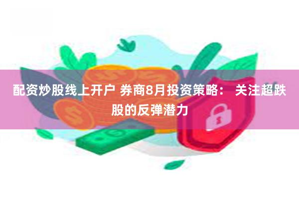 配资炒股线上开户 券商8月投资策略： 关注超跌股的反弹潜力