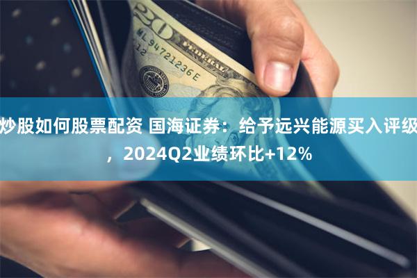 炒股如何股票配资 国海证券：给予远兴能源买入评级，2024Q2业绩环比+12%