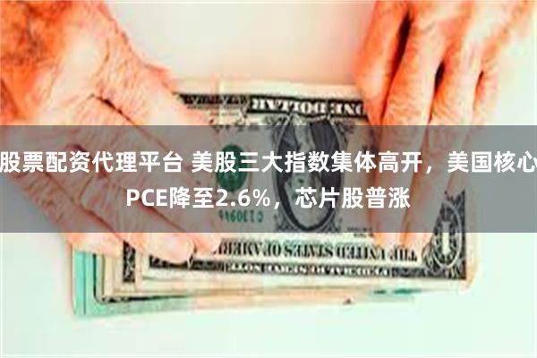 股票配资代理平台 美股三大指数集体高开，美国核心PCE降至2.6%，芯片股普涨