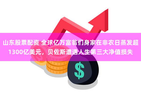 山东股票配资 全球亿万富翁们身家在非农日蒸发超1300亿美元，贝佐斯遭遇人生第三大净值损失