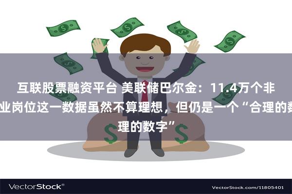 互联股票融资平台 美联储巴尔金：11.4万个非农就业岗位这一数据虽然不算理想，但仍是一个“合理的数字”