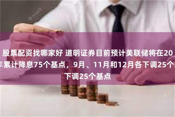 股票配资找哪家好 道明证券目前预计美联储将在2024年累计降息75个基点，9月、11月和12月各下调25个基点