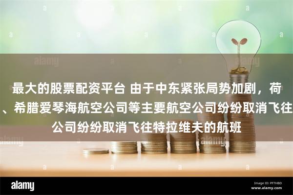 最大的股票配资平台 由于中东紧张局势加剧，荷兰皇家航空公司、希腊爱琴海航空公司等主要航空公司纷纷取消飞往特拉维夫的航班