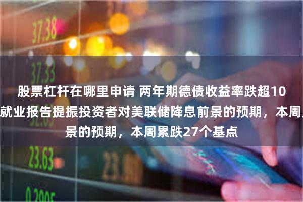 股票杠杆在哪里申请 两年期德债收益率跌超10个基点，非农就业报告提振投资者对美联储降息前景的预期，本周累跌27个基点