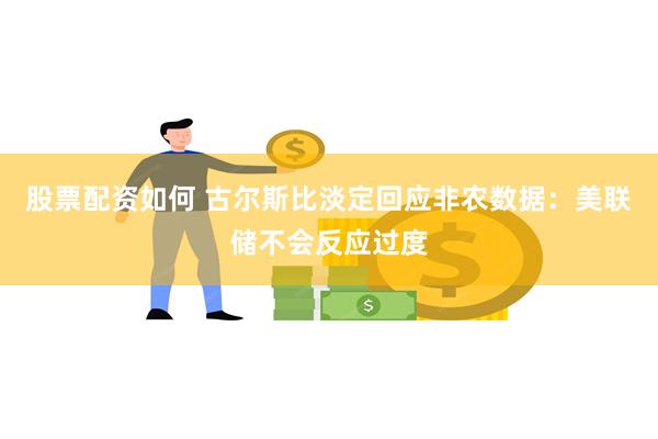 股票配资如何 古尔斯比淡定回应非农数据：美联储不会反应过度