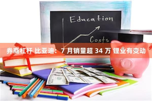 券商杠杆 比亚迪：7 月销量超 34 万 锂业有变动