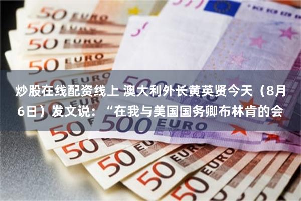 炒股在线配资线上 澳大利外长黄英贤今天（8月6日）发文说：“在我与美国国务卿布林肯的会