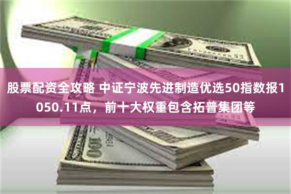 股票配资全攻略 中证宁波先进制造优选50指数报1050.11点，前十大权重包含拓普集团等