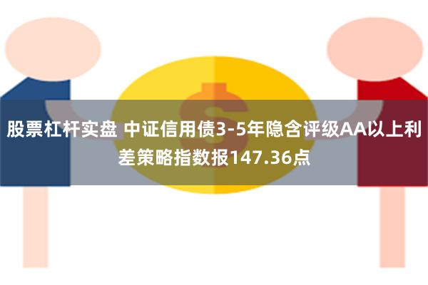 股票杠杆实盘 中证信用债3-5年隐含评级AA以上利差策略指数报147.36点