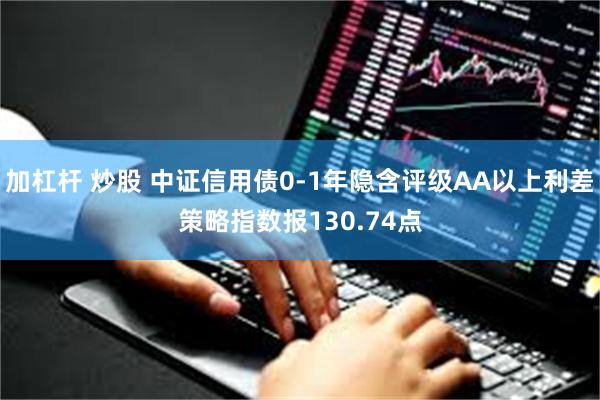 加杠杆 炒股 中证信用债0-1年隐含评级AA以上利差策略指数报130.74点