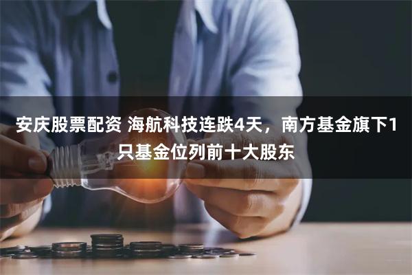 安庆股票配资 海航科技连跌4天，南方基金旗下1只基金位列前十大股东