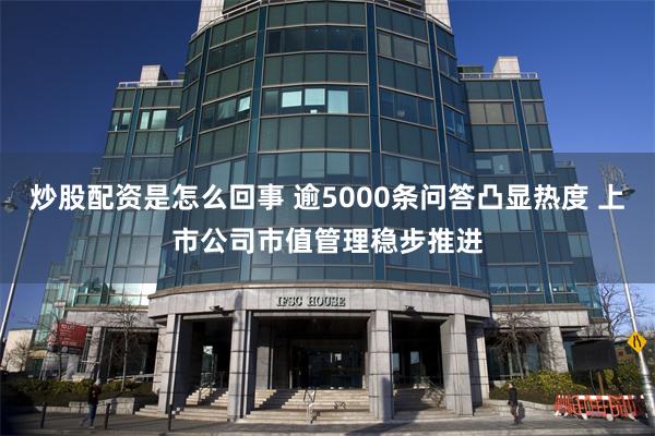 炒股配资是怎么回事 逾5000条问答凸显热度 上市公司市值管理稳步推进