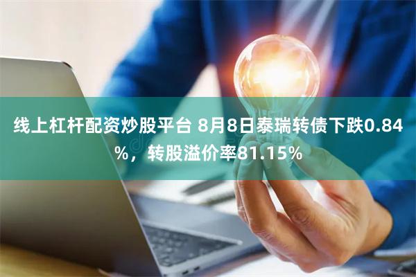 线上杠杆配资炒股平台 8月8日泰瑞转债下跌0.84%，转股溢价率81.15%