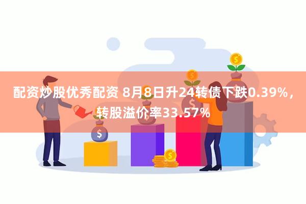 配资炒股优秀配资 8月8日升24转债下跌0.39%，转股溢价率33.57%