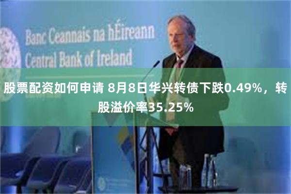 股票配资如何申请 8月8日华兴转债下跌0.49%，转股溢价率35.25%