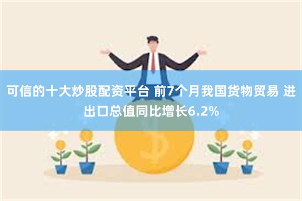 可信的十大炒股配资平台 前7个月我国货物贸易 进出口总值同比增长6.2%