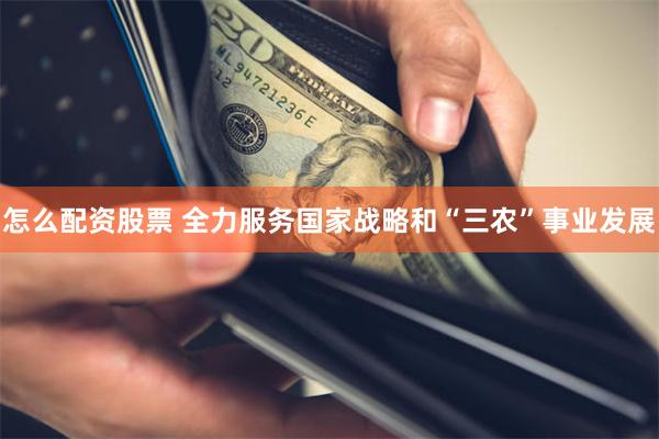 怎么配资股票 全力服务国家战略和“三农”事业发展