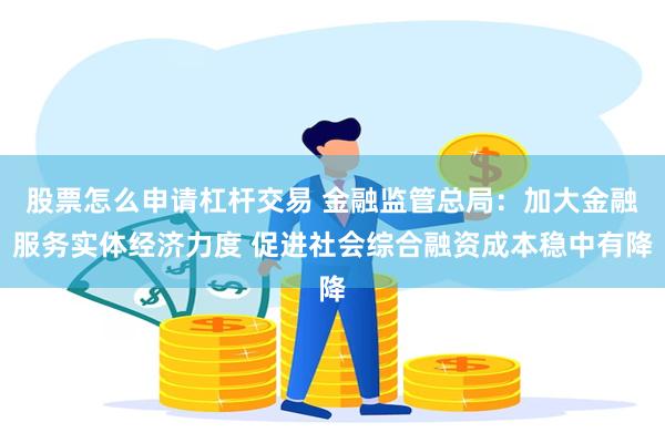 股票怎么申请杠杆交易 金融监管总局：加大金融服务实体经济力度 促进社会综合融资成本稳中有降