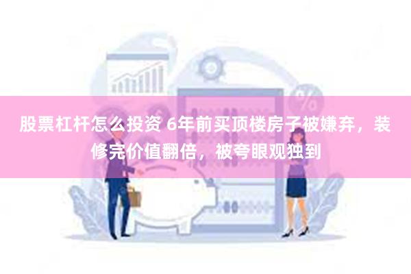 股票杠杆怎么投资 6年前买顶楼房子被嫌弃，装修完价值翻倍，被夸眼观独到