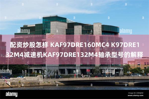 配资炒股怎样 KAF97DRE160MC4 K97DRE132M4减速机KAF97DRE132M4轴承型号的解释