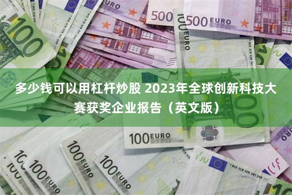 多少钱可以用杠杆炒股 2023年全球创新科技大赛获奖企业报告（英文版）