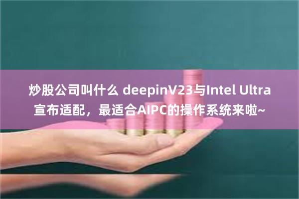 炒股公司叫什么 deepinV23与Intel Ultra宣布适配，最适合AIPC的操作系统来啦~