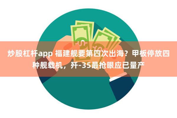 炒股杠杆app 福建舰要第四次出海？甲板停放四种舰载机，歼-35最抢眼应已量产