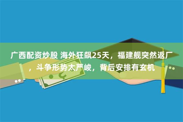 广西配资炒股 海外狂飙25天，福建舰突然返厂，斗争形势太严峻，背后安排有玄机