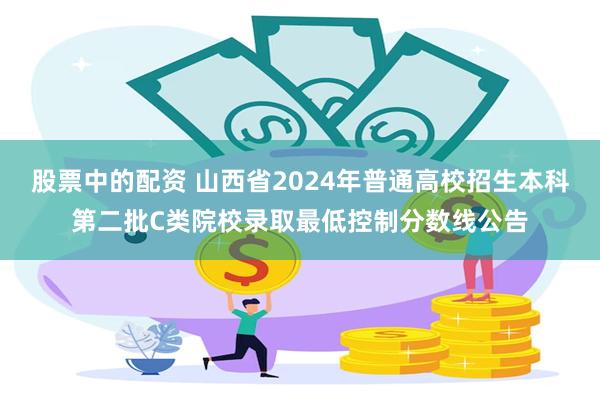 股票中的配资 山西省2024年普通高校招生本科第二批C类院校录取最低控制分数线公告