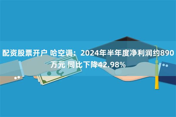 配资股票开户 哈空调：2024年半年度净利润约890万元 同比下降42.98%