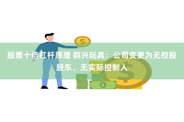 股票十倍杠杆原理 群兴玩具：公司变更为无控股股东、无实际控制人