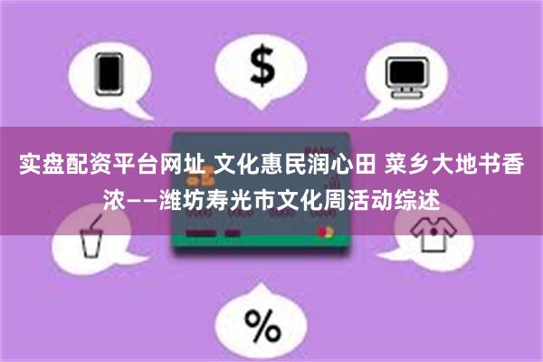 实盘配资平台网址 文化惠民润心田 菜乡大地书香浓——潍坊寿光市文化周活动综述