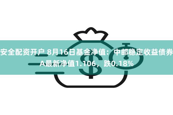 安全配资开户 8月16日基金净值：中邮稳定收益债券A最新净值1.106，跌0.18%