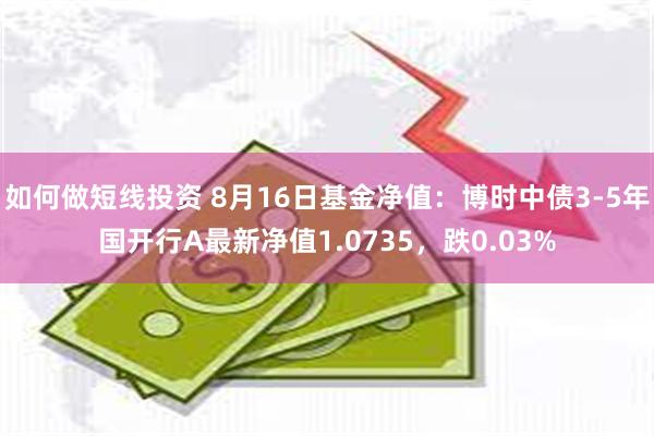 如何做短线投资 8月16日基金净值：博时中债3-5年国开行A最新净值1.0735，跌0.03%