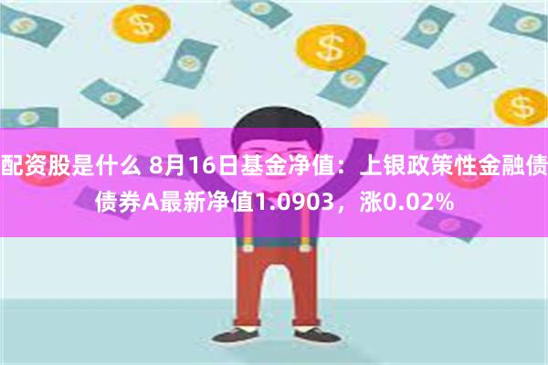 配资股是什么 8月16日基金净值：上银政策性金融债债券A最新净值1.0903，涨0.02%