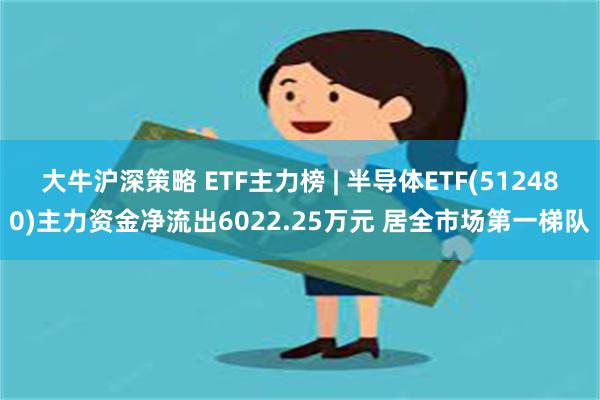 大牛沪深策略 ETF主力榜 | 半导体ETF(512480)主力资金净流出6022.25万元 居全市场第一梯队