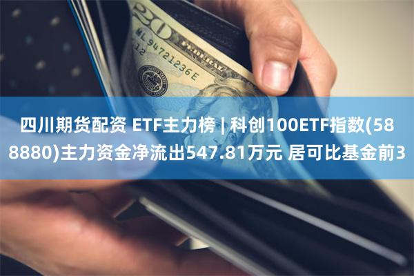 四川期货配资 ETF主力榜 | 科创100ETF指数(588880)主力资金净流出547.81万元 居可比基金前3