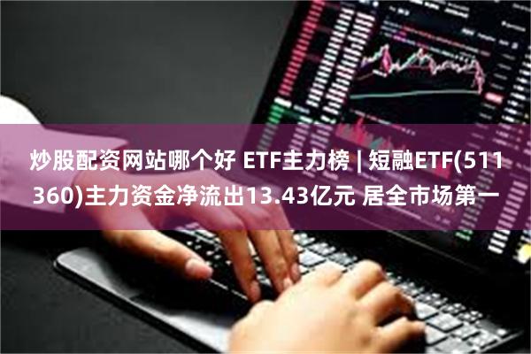 炒股配资网站哪个好 ETF主力榜 | 短融ETF(511360)主力资金净流出13.43亿元 居全市场第一