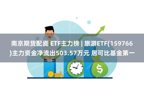 南京期货配资 ETF主力榜 | 旅游ETF(159766)主力资金净流出503.57万元 居可比基金第一