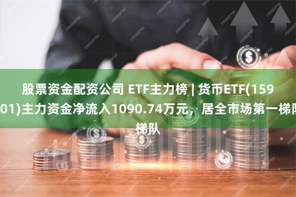 股票资金配资公司 ETF主力榜 | 货币ETF(159001)主力资金净流入1090.74万元，居全市场第一梯队