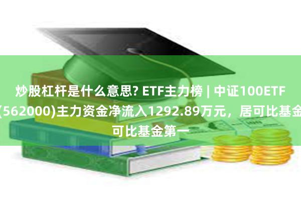 炒股杠杆是什么意思? ETF主力榜 | 中证100ETF基金(562000)主力资金净流入1292.89万元，居可比基金第一